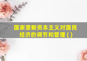 国家垄断资本主义对国民经济的调节和管理 ( )